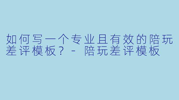 如何写一个专业且有效的陪玩差评模板？-陪玩差评模板