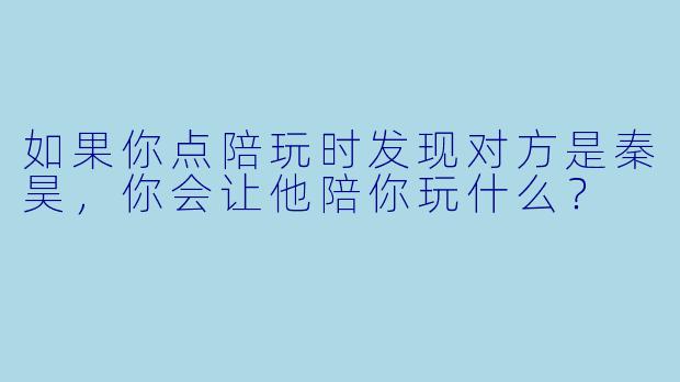如果你点陪玩时发现对方是秦昊，你会让他陪你玩什么？