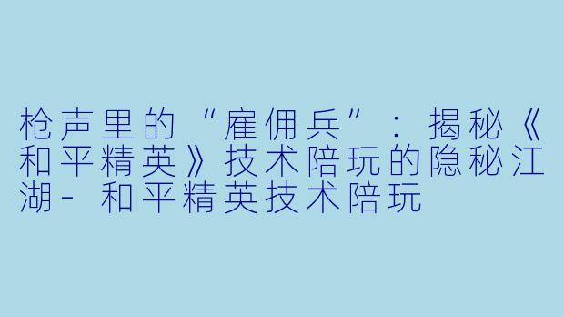枪声里的“雇佣兵”：揭秘《和平精英》技术陪玩的隐秘江湖-和平精英技术陪玩