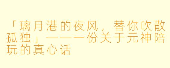 「璃月港的夜风，替你吹散孤独」——一份关于元神陪玩的真心话