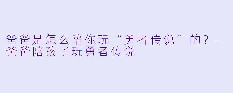 爸爸是怎么陪你玩“勇者传说”的？-爸爸陪孩子玩勇者传说