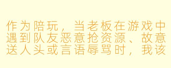 作为陪玩,当老板在游戏中遇到队友恶意抢资源、故意送人头或言语辱骂时,我该怎么做才能既维护老板的游戏体验和利益,又不让自己陷入冲突?