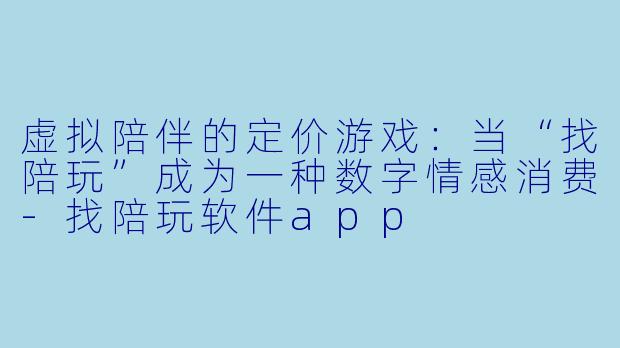 虚拟陪伴的定价游戏：当“找陪玩”成为一种数字情感消费-找陪玩软件app