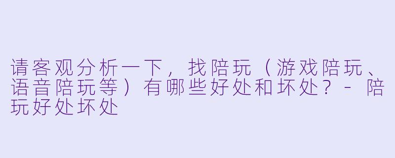 请客观分析一下，找陪玩（游戏陪玩、语音陪玩等）有哪些好处和坏处？-陪玩好处坏处