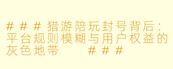 ###猎游陪玩封号背后:平台规则模糊与用户权益的灰色地带
###