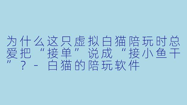 为什么这只虚拟白猫陪玩时总爱把“接单”说成“接小鱼干”？-白猫的陪玩软件