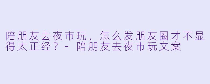 陪朋友去夜市玩，怎么发朋友圈才不显得太正经？-陪朋友去夜市玩文案