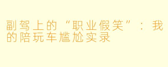 副驾上的“职业假笑”：我的陪玩车尴尬实录