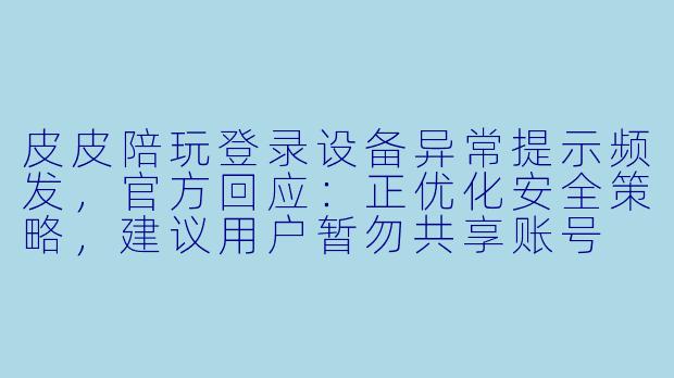 皮皮陪玩登录设备异常提示频发,官方回应:正优化安全策略,建议用户暂勿共享账号