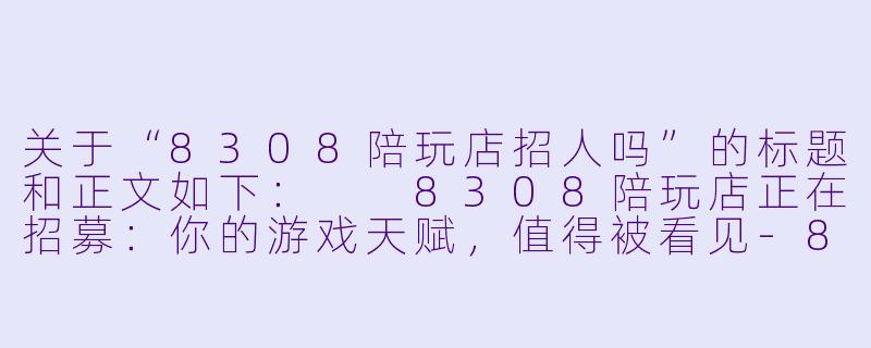关于“8308陪玩店招人吗”的标题和正文如下：

8308陪玩店正在招募：你的游戏天赋，值得被看见-8308陪玩店招人吗
