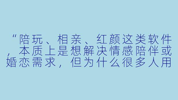 “陪玩、相亲、红颜这类软件，本质上是想解决情感陪伴或婚恋需求，但为什么很多人用完后反而觉得更空虚，甚至被割韭菜？”-陪玩相亲红颜软件