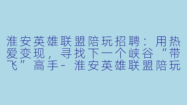 淮安英雄联盟陪玩招聘:用热爱变现,寻找下一个峡谷“带飞”高手-淮安英雄联盟陪玩招聘