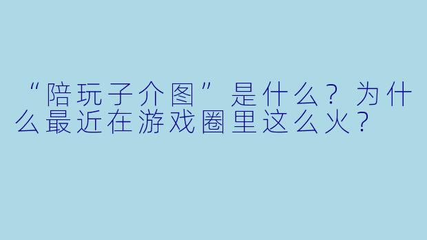 “陪玩子介图”是什么？为什么最近在游戏圈里这么火？