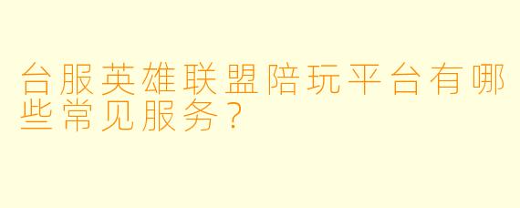 台服英雄联盟陪玩平台有哪些常见服务？