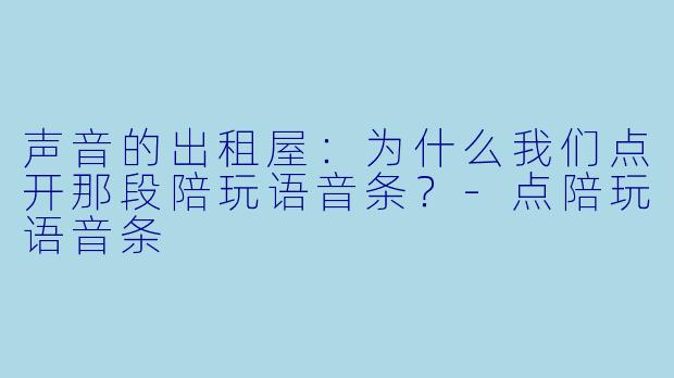 声音的出租屋:为什么我们点开那段陪玩语音条?-点陪玩语音条