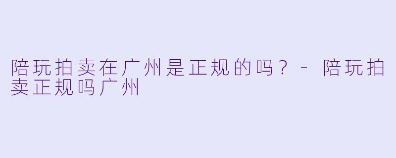 陪玩拍卖在广州是正规的吗？-陪玩拍卖正规吗广州