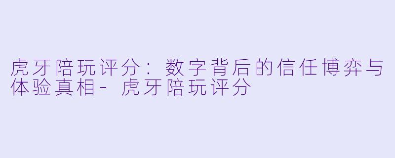 虎牙陪玩评分：数字背后的信任博弈与体验真相-虎牙陪玩评分