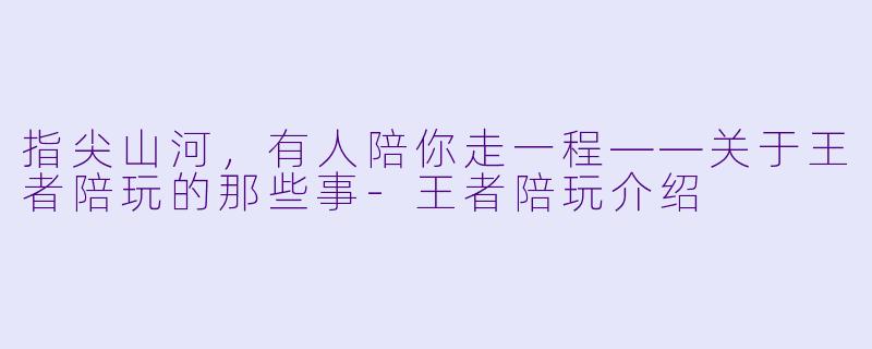 指尖山河，有人陪你走一程——关于王者陪玩的那些事-王者陪玩介绍