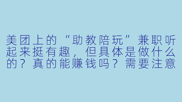 美团上的“助教陪玩”兼职听起来挺有趣，但具体是做什么的？真的能赚钱吗？需要注意什么？-美团 助教陪玩兼职