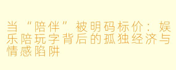 当“陪伴”被明码标价：娱乐陪玩字背后的孤独经济与情感陷阱