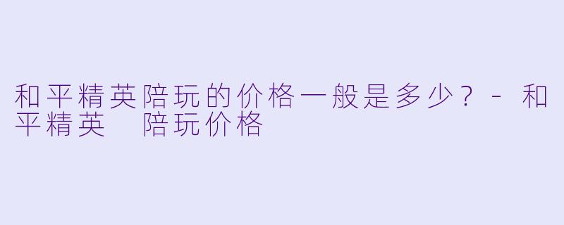 和平精英陪玩的价格一般是多少？