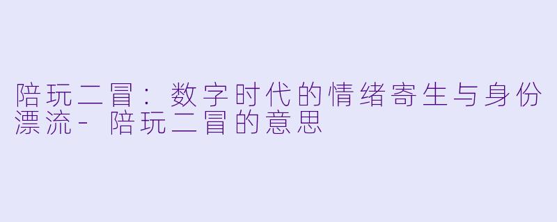 陪玩二冒：数字时代的情绪寄生与身份漂流-陪玩二冒的意思