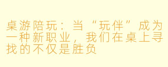 桌游陪玩：当“玩伴”成为一种新职业，我们在桌上寻找的不仅是胜负