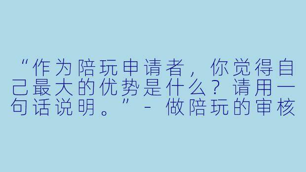 “作为陪玩申请者，你觉得自己最大的优势是什么？请用一句话说明。”-做陪玩的审核提