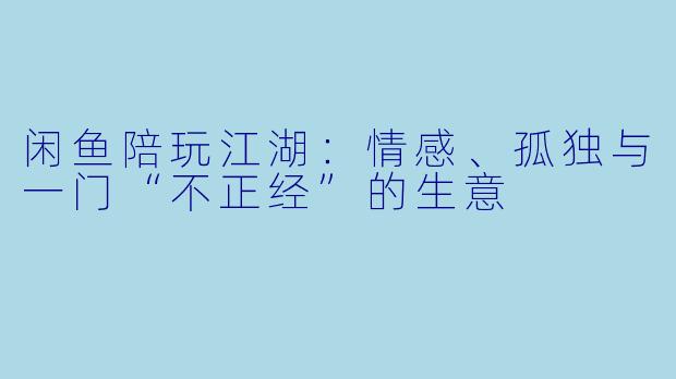 闲鱼陪玩江湖：情感、孤独与一门“不正经”的生意