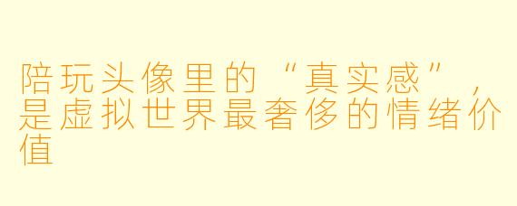 陪玩头像里的“真实感”，是虚拟世界最奢侈的情绪价值