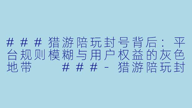 ###猎游陪玩封号背后:平台规则模糊与用户权益的灰色地带
###-猎游陪玩封号