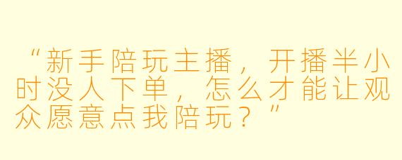 “新手陪玩主播，开播半小时没人下单，怎么才能让观众愿意点我陪玩？”