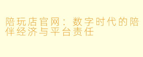 陪玩店官网:数字时代的陪伴经济与平台责任