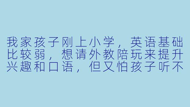 我家孩子刚上小学，英语基础比较弱，想请外教陪玩来提升兴趣和口语，但又怕孩子听不懂、不适应。请问外教陪玩和传统英语课有什么不同？怎么判断孩子是否适合这种方式？-外教 陪玩