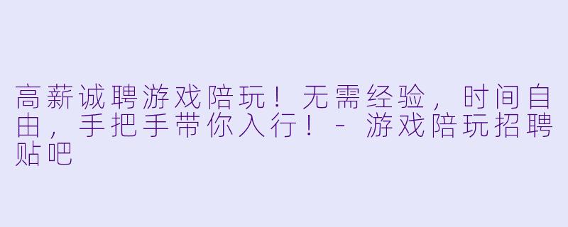 高薪诚聘游戏陪玩!无需经验,时间自由,手把手带你入行!-游戏陪玩招聘贴吧