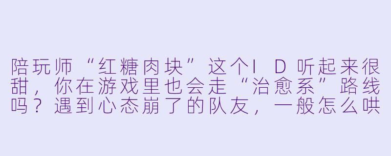 陪玩师“红糖肉块”这个ID听起来很甜，你在游戏里也会走“治愈系”路线吗？遇到心态崩了的队友，一般怎么哄？-陪玩师红糖肉块