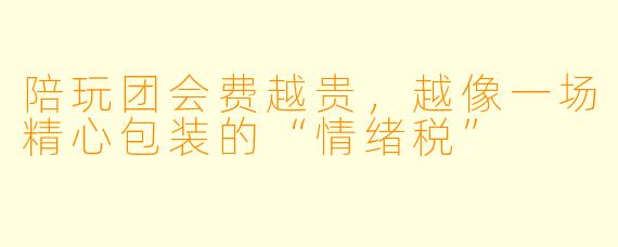 陪玩团会费越贵，越像一场精心包装的“情绪税”