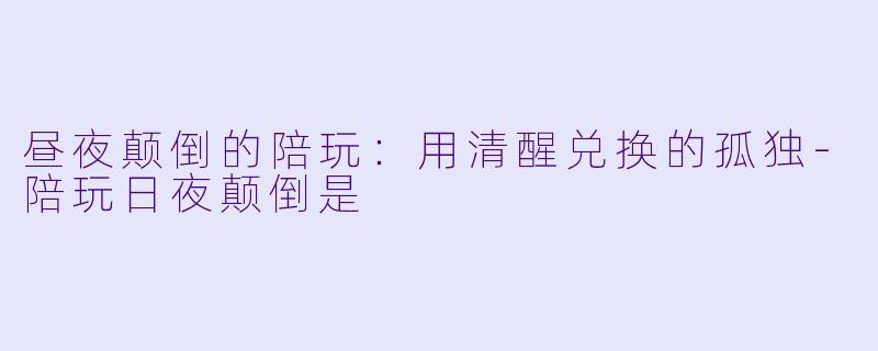 昼夜颠倒的陪玩：用清醒兑换的孤独-陪玩日夜颠倒是