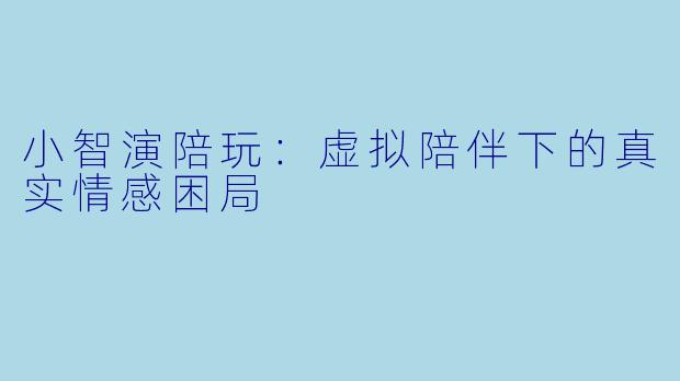 小智演陪玩：虚拟陪伴下的真实情感困局