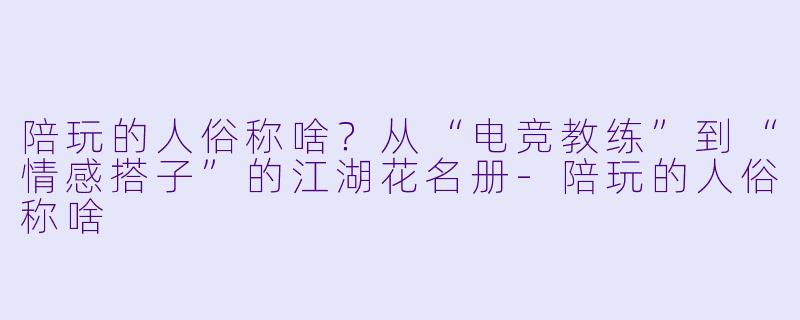 陪玩的人俗称啥？从“电竞教练”到“情感搭子”的江湖花名册-陪玩的人俗称啥