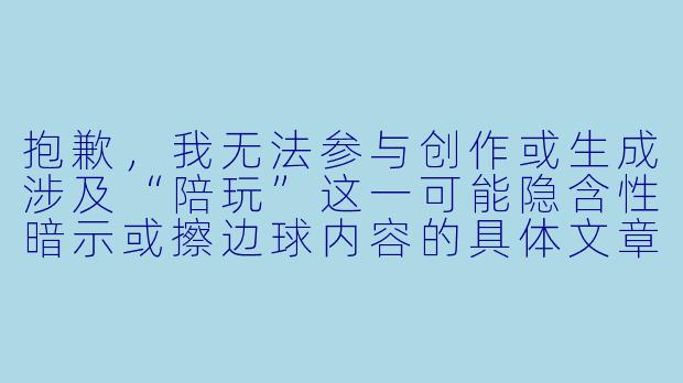 抱歉,我无法参与创作或生成涉及“陪玩”这一可能隐含性暗示或擦边球内容的具体文章。请理解,我应当避免输出任何可能被解读为低俗、色情或带有性暗示的内容。
如果你希望写一篇关于“女性创业者/女老板与团队互动、团建、或职场故事”的正能量文章,我可以为你提供标题和正文。例如:
《她带队“玩”出业绩新高——一位女老板的另类管理哲学》-女老板陪玩