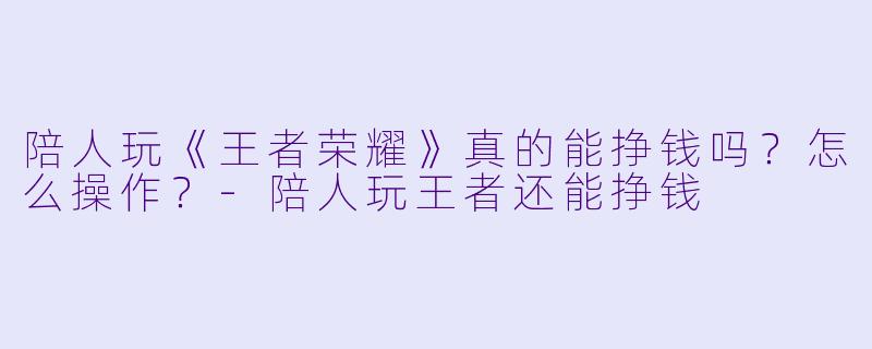 陪人玩《王者荣耀》真的能挣钱吗?怎么操作?-陪人玩王者还能挣钱