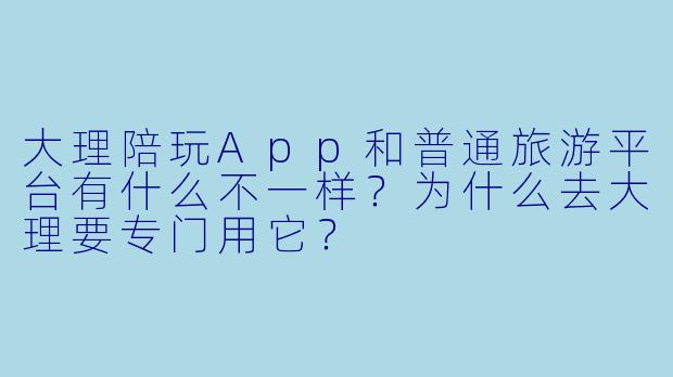 大理陪玩App和普通旅游平台有什么不一样？为什么去大理要专门用它？