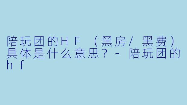 陪玩团的HF(黑房/黑费)具体是什么意思?-陪玩团的hf