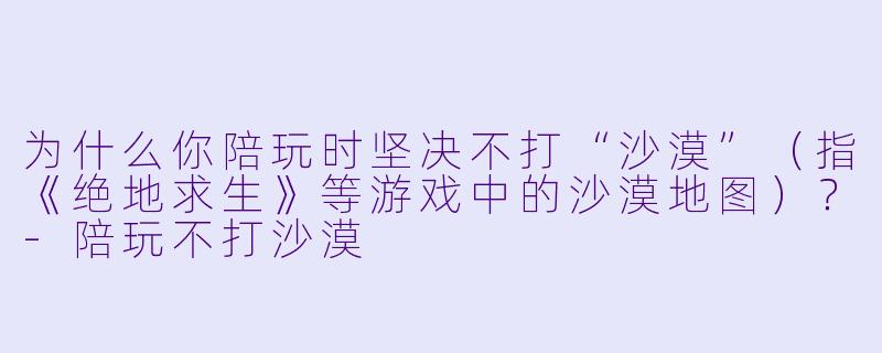 为什么你陪玩时坚决不打“沙漠”(指《绝地求生》等游戏中的沙漠地图)?-陪玩不打沙漠