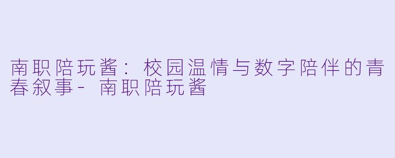 南职陪玩酱：校园温情与数字陪伴的青春叙事-南职陪玩酱