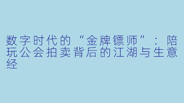 数字时代的“金牌镖师”：陪玩公会拍卖背后的江湖与生意经