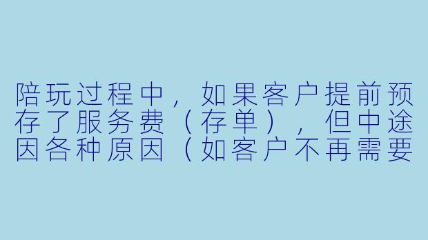 陪玩过程中，如果客户提前预存了服务费（存单），但中途因各种原因（如客户不再需要服务、对陪玩不满意、或陪玩自身有状况）要求退款，这笔存单到底该不该退？-陪玩该不该退存单