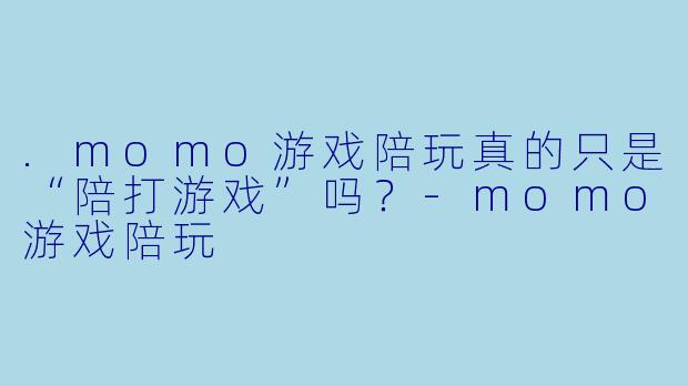 .momo游戏陪玩真的只是“陪打游戏”吗?-momo游戏陪玩
