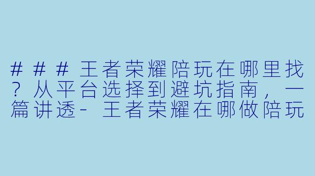 ###王者荣耀陪玩在哪里找？从平台选择到避坑指南，一篇讲透-王者荣耀在哪做陪玩